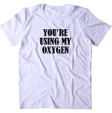 You're Using My Oxygen Shirt Funny Anti Social Sarcasm Rude T-shirt