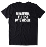 Whatever I'll Just Date Myself Shirt Funny Sarcastic Boyfriend Single Relationship T-shirt