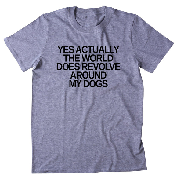 Yes Actually The World Does Revolve Around My Dogs Shirt Funny Dog Owner T-shirt