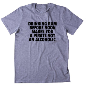 Drinking Rum Before Noon Makes You A Pirate Shirt Weekend Drinking Drunk Alcohol T-shirt