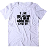 I Like The Sound You Make When You Shut Up Shirt Funny Sarcastic Rude T-shirt