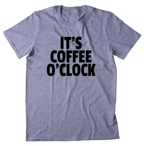 It's Coffee O'Clock Shirt Funny Coffee Drinker Caffeine Addict Gift T-shirt