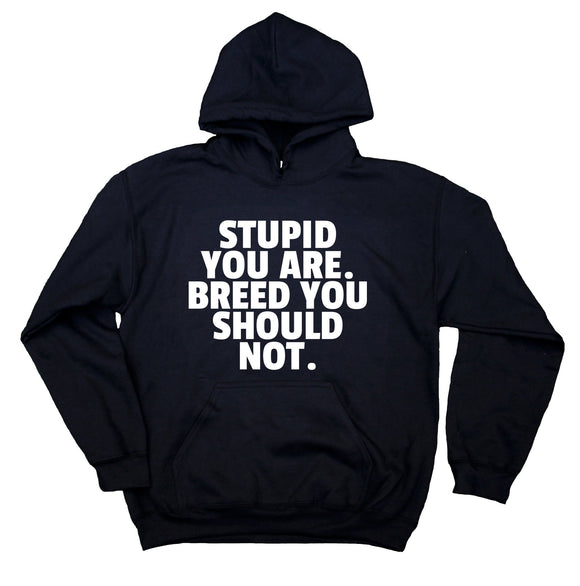Stupid You Are. Breed You Should Not. Hoodie Funny Sarcasm Sarcastic Sweatshirt