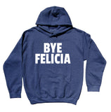 Bye Felicia Sweatshirt Funny Sarcastic Sarcasm Hoodie