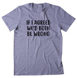 If I Agreed We'd Both Be Wrong Shirt Funny Sarcastic Rude Attitude T-shirt