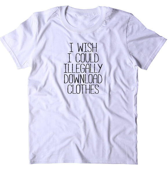 I Wish I Could Illegally Download Clothes Shirt Funny Sarcastic Shopaholic T-shirt
