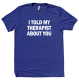 I Told My Therapist About You Shirt Funny Sarcastic Sassy Rude Attitude T-shirt