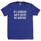 If I Agreed We'd Both Be Wrong Shirt Funny Sarcastic Rude Attitude T-shirt