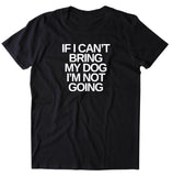 If I Can't Bring My Dog I'm Not Going Shirt Funny Dog Lover Puppy Owner T-shirt
