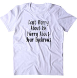 Don't Worry About Me Worry About Your Eyebrows Shirt Girly Sassy T-shirt