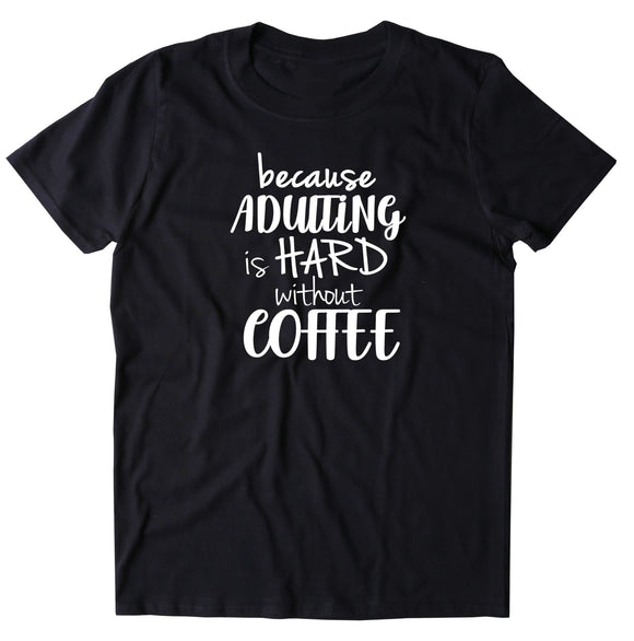 Because Adulting Is Hard Without Coffee Shirt Funny Caffeine Drinker Gift T-Shirt