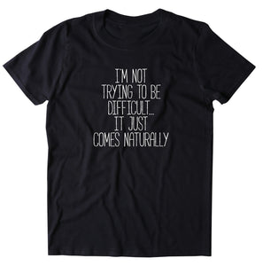 I'm Not Trying To Be Difficult... It Just Comes Naturally Shirt Funny Sarcastic Sassy Attitude T-shirt