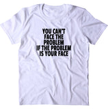 You Can't Face The Problem If The Problem Is Your Face Shirt Funny Sarcastic Attitude T-shirt