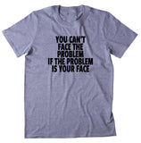 You Can't Face The Problem If The Problem Is Your Face Shirt Funny Sarcastic Attitude T-shirt