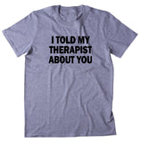 I Told My Therapist About You Shirt Funny Sarcastic Sassy Rude Attitude T-shirt