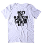I Don't Have A Drinking Problem I'm Great At It Shirt Funny Alcoholic Party Drunk Beer Shots T-shirt
