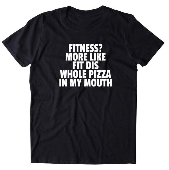 Fitness? More Like Fit Dis Whole Pizza In My Mouth Shirt Funny Gym Work Out T-shirt