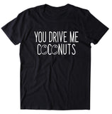 You Drive Me Coconuts Shirt Funny Sarcastic Rude T-shirt