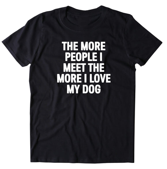 The More People I Meet The More I Love My Dog Shirt Funny Dog Owner T-shirt