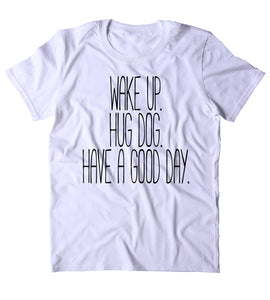 Wake Up Hug A Dog Have A Good Day Shirt Funny Dog Animal Lover Puppy Clothing Tumblr T-shirt